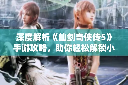 深度解析《仙剑奇侠传5》手游攻略，助你轻松解锁小蛮角色秘笈！