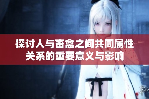 探讨人与畜禽之间共同属性关系的重要意义与影响