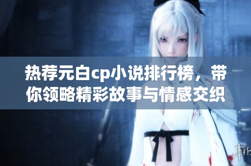 热荐元白cp小说排行榜，带你领略精彩故事与情感交织