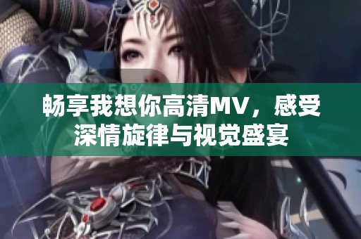 畅享我想你高清MV，感受深情旋律与视觉盛宴