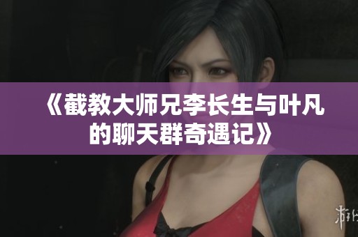 《截教大师兄李长生与叶凡的聊天群奇遇记》