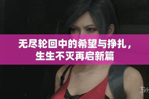 无尽轮回中的希望与挣扎，生生不灭再启新篇