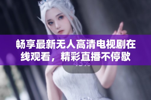 畅享最新无人高清电视剧在线观看，精彩直播不停歇