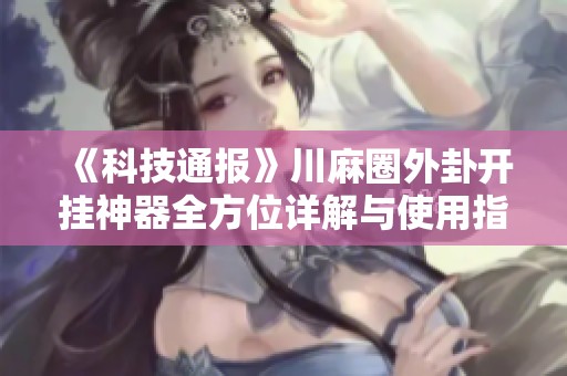 《科技通报》川麻圈外卦开挂神器全方位详解与使用指南