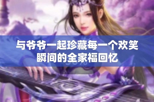 与爷爷一起珍藏每一个欢笑瞬间的全家福回忆