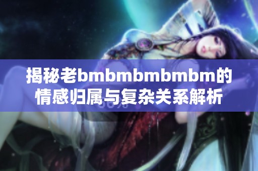 揭秘老bmbmbmbmbm的情感归属与复杂关系解析