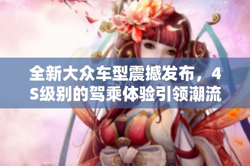 全新大众车型震撼发布，4S级别的驾乘体验引领潮流