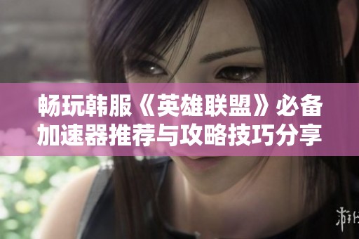 畅玩韩服《英雄联盟》必备加速器推荐与攻略技巧分享
