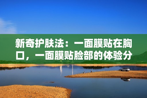 新奇护肤法：一面膜贴在胸口，一面膜贴脸部的体验分享！