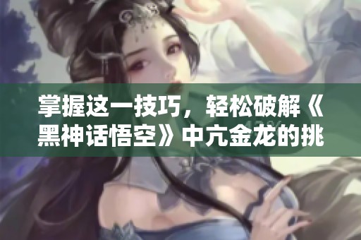 掌握这一技巧，轻松破解《黑神话悟空》中亢金龙的挑战