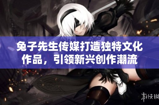 兔子先生传媒打造独特文化作品，引领新兴创作潮流