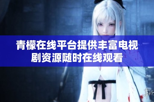 青檬在线平台提供丰富电视剧资源随时在线观看