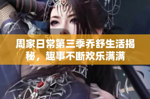 周家日常第三季乔舒生活揭秘，趣事不断欢乐满满