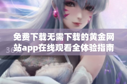 免费下载无需下载的黄金网站app在线观看全体验指南