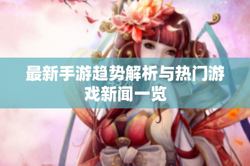 最新手游趋势解析与热门游戏新闻一览