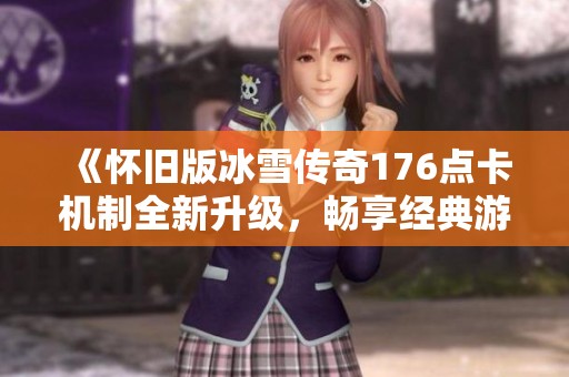 《怀旧版冰雪传奇176点卡机制全新升级，畅享经典游戏体验》