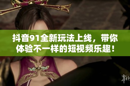 抖音91全新玩法上线，带你体验不一样的短视频乐趣！