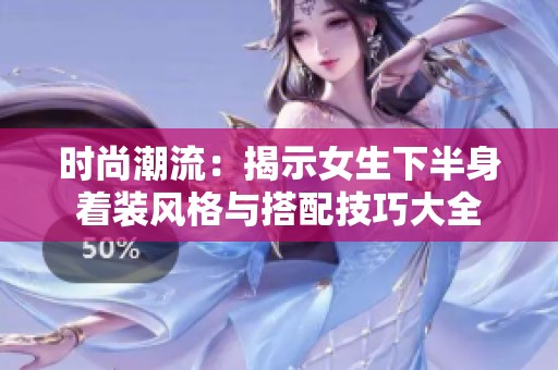 时尚潮流：揭示女生下半身着装风格与搭配技巧大全