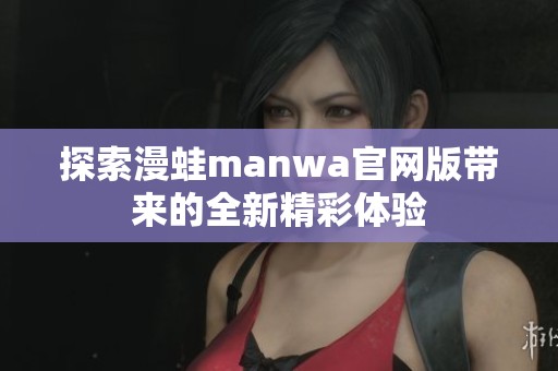 探索漫蛙manwa官网版带来的全新精彩体验