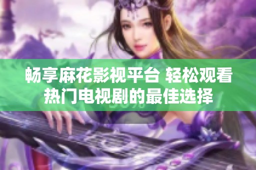 畅享麻花影视平台 轻松观看热门电视剧的最佳选择