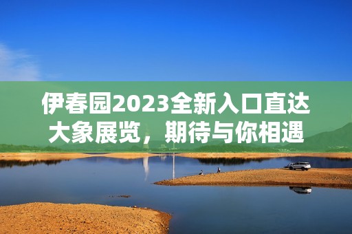 伊春园2023全新入口直达大象展览，期待与你相遇