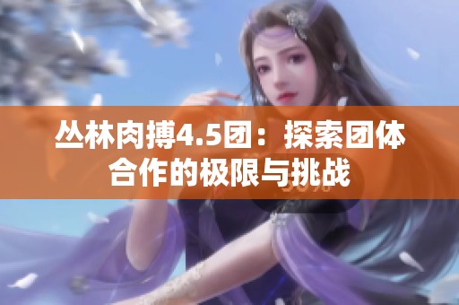 丛林肉搏4.5团：探索团体合作的极限与挑战