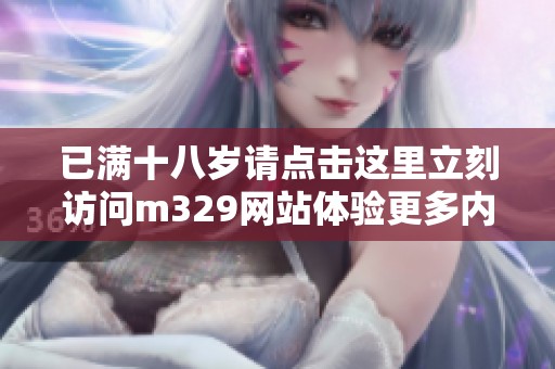 已满十八岁请点击这里立刻访问m329网站体验更多内容