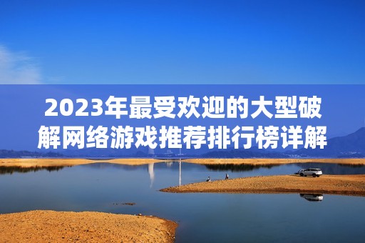 2023年最受欢迎的大型破解网络游戏推荐排行榜详解