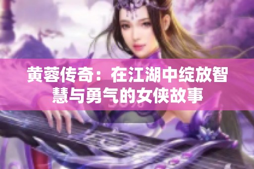 黄蓉传奇：在江湖中绽放智慧与勇气的女侠故事