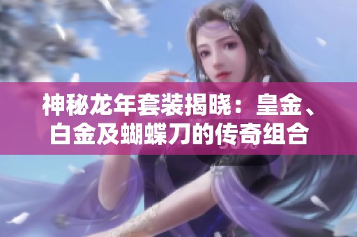 神秘龙年套装揭晓：皇金、白金及蝴蝶刀的传奇组合