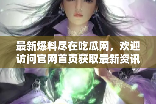 最新爆料尽在吃瓜网，欢迎访问官网首页获取最新资讯