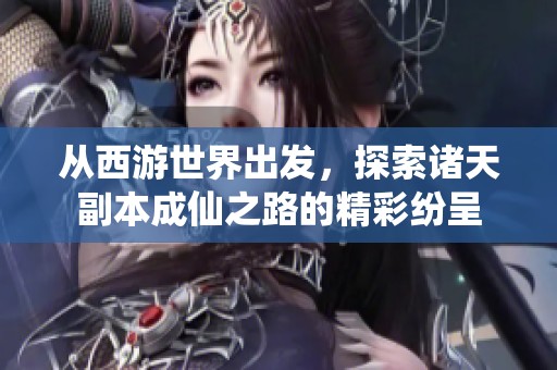 从西游世界出发，探索诸天副本成仙之路的精彩纷呈