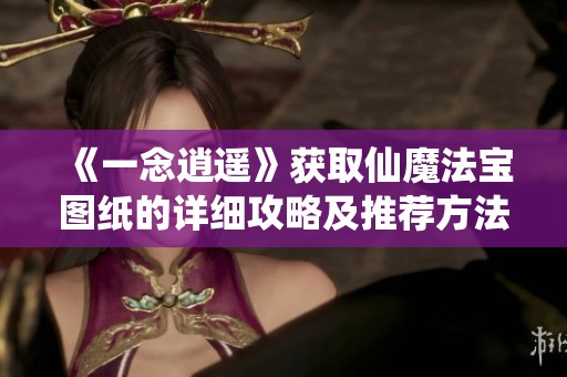 《一念逍遥》获取仙魔法宝图纸的详细攻略及推荐方法