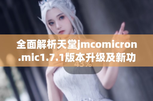 全面解析天堂jmcomicron.mic1.7.1版本升级及新功能介绍