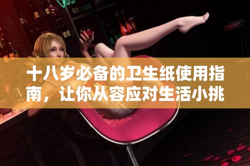 十八岁必备的卫生纸使用指南，让你从容应对生活小挑战