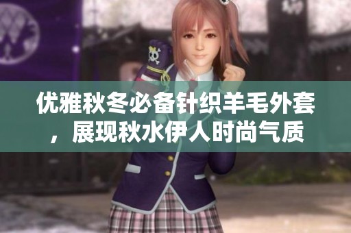 优雅秋冬必备针织羊毛外套，展现秋水伊人时尚气质