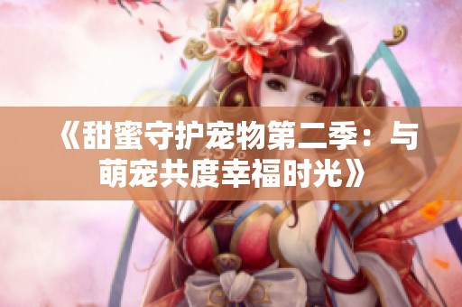 《甜蜜守护宠物第二季：与萌宠共度幸福时光》