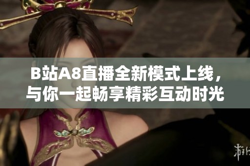 B站A8直播全新模式上线，与你一起畅享精彩互动时光