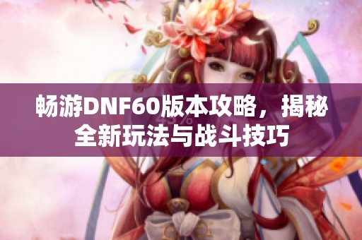 畅游DNF60版本攻略，揭秘全新玩法与战斗技巧