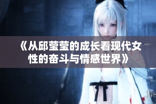 《从邱莹莹的成长看现代女性的奋斗与情感世界》