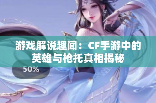 游戏解说趣闻：CF手游中的英雄与枪托真相揭秘