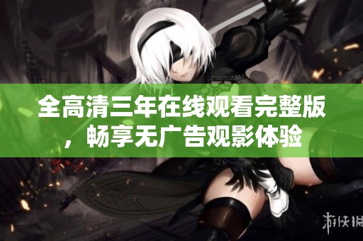 全高清三年在线观看完整版，畅享无广告观影体验
