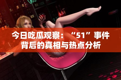 今日吃瓜观察：“51”事件背后的真相与热点分析