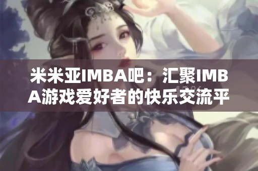 米米亚IMBA吧：汇聚IMBA游戏爱好者的快乐交流平台