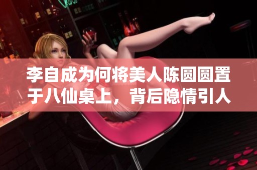 李自成为何将美人陈圆圆置于八仙桌上，背后隐情引人深思