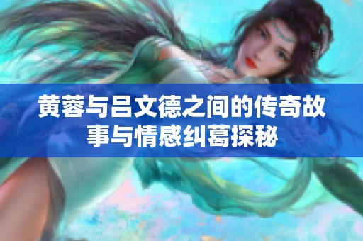 黄蓉与吕文德之间的传奇故事与情感纠葛探秘