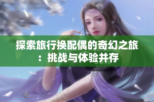 探索旅行换配偶的奇幻之旅：挑战与体验并存