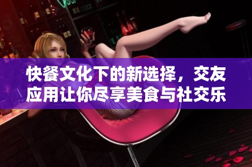 快餐文化下的新选择，交友应用让你尽享美食与社交乐趣
