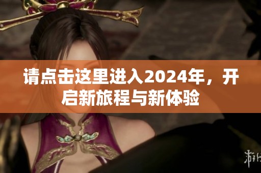 请点击这里进入2024年，开启新旅程与新体验