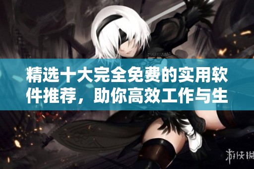 精选十大完全免费的实用软件推荐，助你高效工作与生活